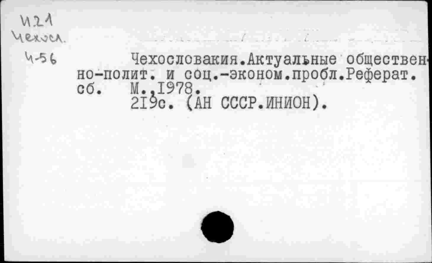 ﻿Чехословакия.Актуальные обществен но-полит. и соц.-эконом.пробл.Реферат, об. М.,1978.
219с. (АН СССР.ИНИОН).